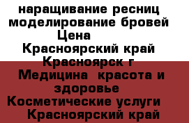 наращивание ресниц, моделирование бровей › Цена ­ 900 - Красноярский край, Красноярск г. Медицина, красота и здоровье » Косметические услуги   . Красноярский край